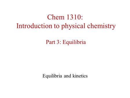 Chem 1310: Introduction to physical chemistry Part 3: Equilibria Equilibria and kinetics.
