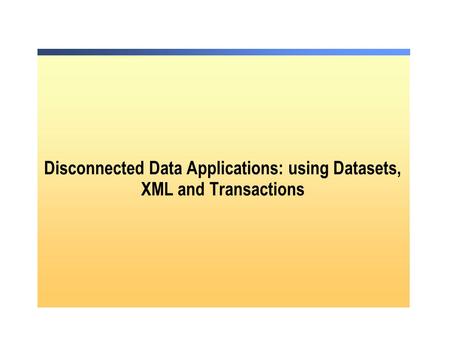 Disconnected Data Applications: using Datasets, XML and Transactions.