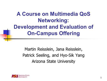1 A Course on Multimedia QoS Networking: Development and Evaluation of On-Campus Offering Martin Reisslein, Jana Reisslein, Patrick Seeling, and Hyo-Sik.