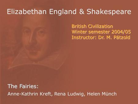Elizabethan England & Shakespeare The Fairies: Anne-Kathrin Kreft, Rena Ludwig, Helen Münch British Civilization Winter semester 2004/05 Instructor: Dr.
