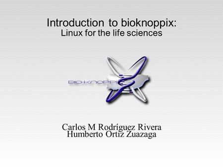 Introduction to bioknoppix: Linux for the life sciences Carlos M Rodríguez Rivera Humberto Ortiz Zuazaga.
