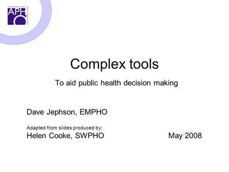 Complex tools To aid public health decision making Dave Jephson, EMPHO Adapted from slides produced by: Helen Cooke, SWPHO May 2008.