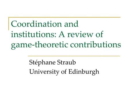 Coordination and institutions: A review of game-theoretic contributions Stéphane Straub University of Edinburgh.