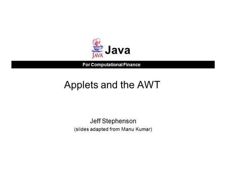 For Computational Finance Java Applets and the AWT Jeff Stephenson (slides adapted from Manu Kumar)
