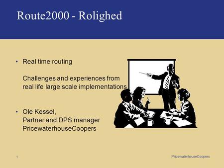PricewaterhouseCoopers 1 Route2000 - Rolighed Real time routing Challenges and experiences from real life large scale implementations Ole Kessel, Partner.