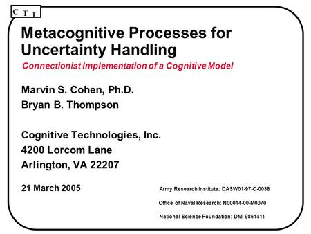 C T I Metacognitive Processes for Uncertainty Handling Marvin S. Cohen, Ph.D. Bryan B. Thompson Cognitive Technologies, Inc. 4200 Lorcom Lane Arlington,
