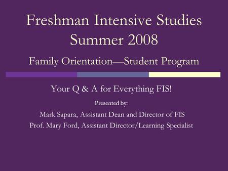 Freshman Intensive Studies Summer 2008 Family Orientation—Student Program Your Q & A for Everything FIS! Presented by: Mark Sapara, Assistant Dean and.