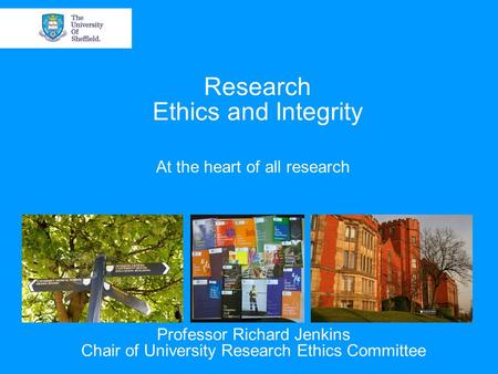 Research Ethics and Integrity At the heart of all research Professor Richard Jenkins Chair of University Research Ethics Committee.