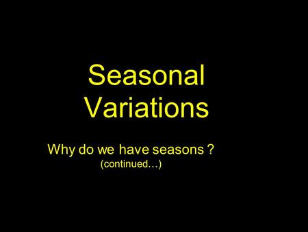 Seasonal Variations Why do we have seasons ? (continued…)