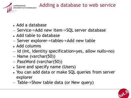 Adding a database to web service Add a database – Service->Add new item->SQL server database Add table to database – Server explorer->tables->Add new table.