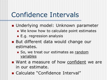 Confidence Intervals Underlying model: Unknown parameter We know how to calculate point estimates E.g. regression analysis But different data would change.