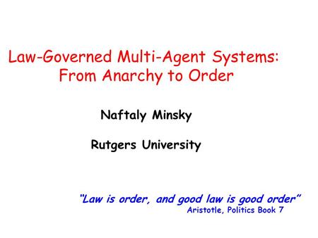Naftaly Minsky Rutgers University Law-Governed Multi-Agent Systems: From Anarchy to Order “Law is order, and good law is good order” Aristotle, Politics.