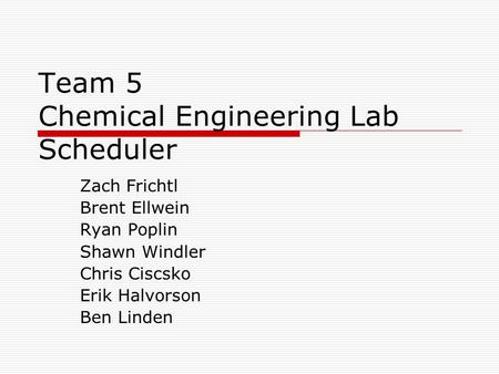 Team 5 Chemical Engineering Lab Scheduler Zach Frichtl Brent Ellwein Ryan Poplin Shawn Windler Chris Ciscsko Erik Halvorson Ben Linden.