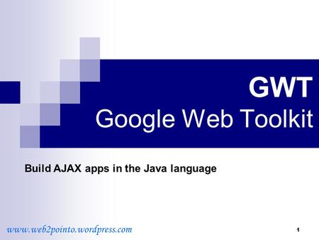 1 GWT Google Web Toolkit Build AJAX apps in the Java language www.web2pointo.wordpress.com.