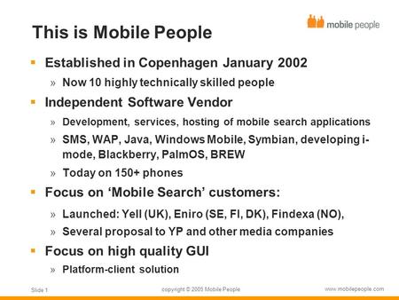 Copyright © 2005 Mobile People www.mobilepeople.com Slide 1 This is Mobile People  Established in Copenhagen January 2002  Now 10 highly technically.