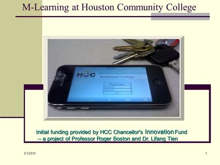 6/1/2015 1 M-Learning at Houston Community College Initial funding provided by HCC Chancellor's Innovation Fund -- a project of Professor Roger Boston.
