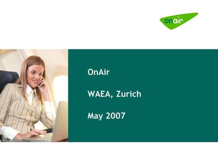 OnAir WAEA, Zurich May 2007. © OnAir 2007 2 Mobile OnAir.