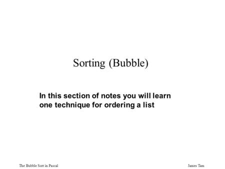 James TamThe Bubble Sort in Pascal Sorting (Bubble) In this section of notes you will learn one technique for ordering a list.