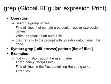 Grep (Global REgular expresion Print) Operation –Search a group of files –Find all lines that contain a particular regular expression pattern –Write the.