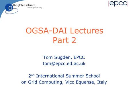 OGSA-DAI Lectures Part 2 Tom Sugden, EPCC 2 nd International Summer School on Grid Computing, Vico Equense, Italy.