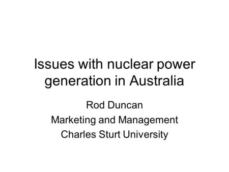 Issues with nuclear power generation in Australia Rod Duncan Marketing and Management Charles Sturt University.