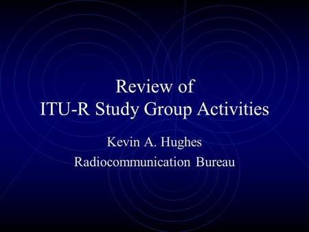 Review of ITU-R Study Group Activities Kevin A. Hughes Radiocommunication Bureau.