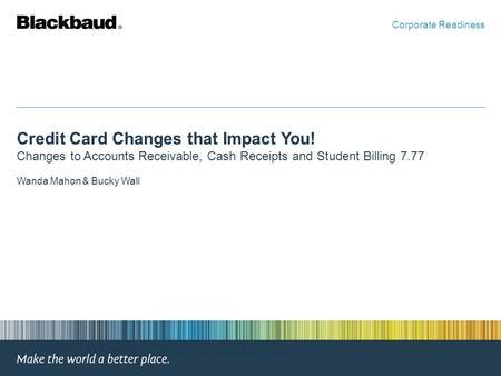 Credit Card Changes that Impact You! Changes to Accounts Receivable, Cash Receipts and Student Billing 7.77 Wanda Mahon & Bucky Wall Corporate Readiness.