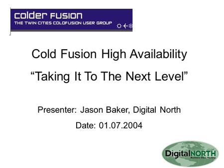 Cold Fusion High Availability “Taking It To The Next Level” Presenter: Jason Baker, Digital North Date: 01.07.2004.