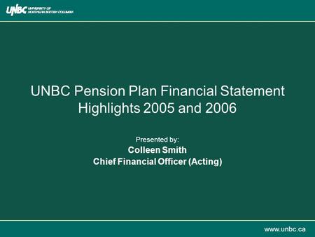 Www.unbc.ca UNBC Pension Plan Financial Statement Highlights 2005 and 2006 Presented by: Colleen Smith Chief Financial Officer (Acting)