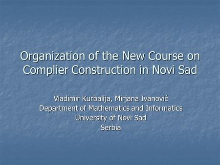 Organization of the New Course on Complier Construction in Novi Sad Vladimir Kurbalija, Mirjana Ivanović Department of Mathematics and Informatics University.