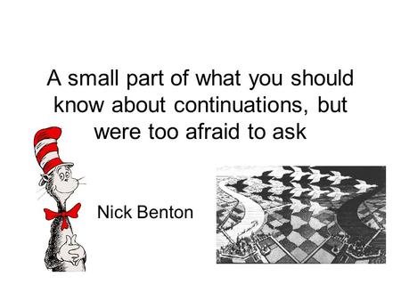 A small part of what you should know about continuations, but were too afraid to ask Nick Benton.