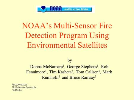 NOAA’s Multi-Sensor Fire Detection Program Using Environmental Satellites by Donna McNamara 1, George Stephens 1, Rob Fennimore 1, Tim Kasheta 2, Tom Callsen.