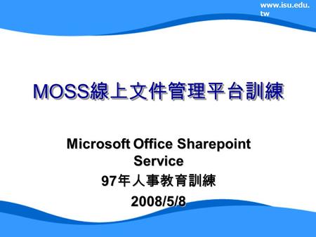Www.isu.edu. tw MOSS 線上文件管理平台訓練 Microsoft Office Sharepoint Service 97 年人事教育訓練 2008/5/8.
