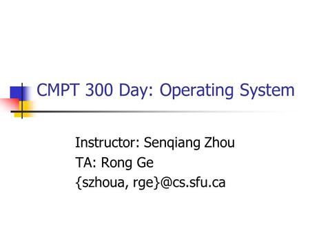 CMPT 300 Day: Operating System Instructor: Senqiang Zhou TA: Rong Ge {szhoua,