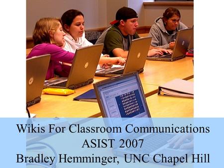 ASIST 2007-10-22 Licensed under Creative Commons Atribution/Non- commerical 1 Wikis For Classroom Communications ASIST 2007 Bradley Hemminger, UNC Chapel.