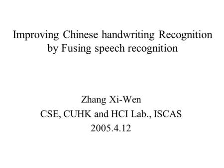 Improving Chinese handwriting Recognition by Fusing speech recognition Zhang Xi-Wen CSE, CUHK and HCI Lab., ISCAS 2005.4.12.