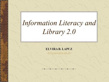 Information Literacy and Library 2.0 ELVIRA B. LAPUZ