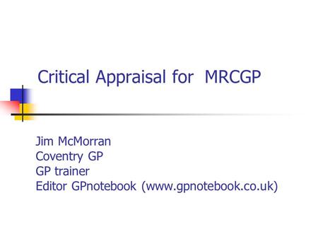 Critical Appraisal for MRCGP Jim McMorran Coventry GP GP trainer Editor GPnotebook (www.gpnotebook.co.uk)