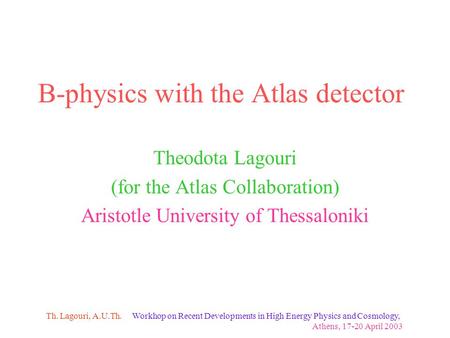Workhop on Recent Developments in High Energy Physics and Cosmology, Athens, 17-20 April 2003 Th. Lagouri, A.U.Th. B-physics with the Atlas detector Theodota.
