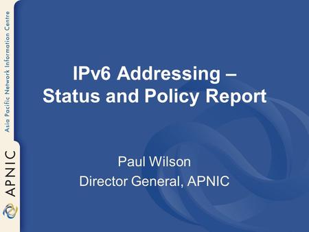 IPv6 Addressing – Status and Policy Report Paul Wilson Director General, APNIC.