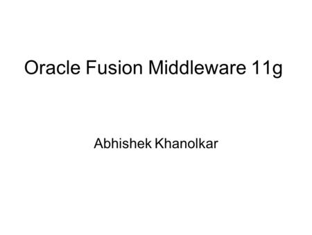 Oracle Fusion Middleware 11g Abhishek Khanolkar. What is Oracle Fusion? “Oracle Fusion Middleware is a ‘preintegrated’ portfolio of customer- proven software.