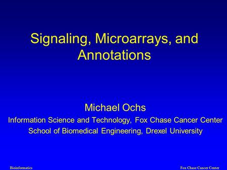 BioinformaticsFox Chase Cancer Center Signaling, Microarrays, and Annotations Michael Ochs Information Science and Technology, Fox Chase Cancer Center.