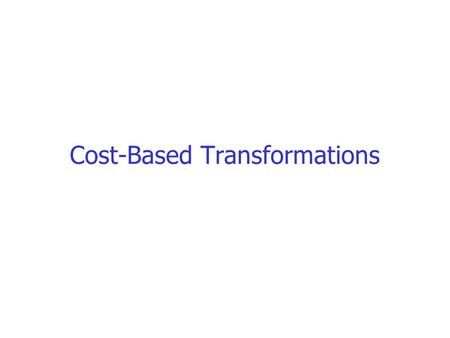 Cost-Based Transformations. Why estimate costs? Well, sometimes we don’t need cost estimations to decide applying some heuristic transformation. –E.g.