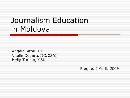 Journalism Education in Moldova Angela Sirbu, IJC Vitalie Dogaru, IJC/CSAJ Nelly Turcan, MSU Prague, 5 April, 2009.