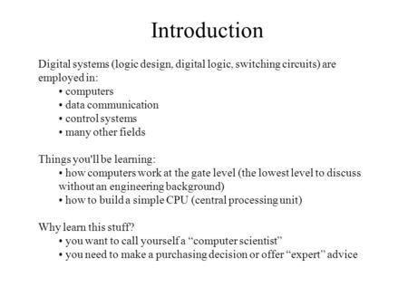 Introduction Digital systems (logic design, digital logic, switching circuits) are employed in: computers data communication control systems many other.