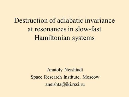 Destruction of adiabatic invariance at resonances in slow-fast Hamiltonian systems Аnatoly Neishtadt Space Research Institute, Moscow