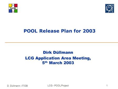 D. Düllmann - IT/DB LCG - POOL Project1 POOL Release Plan for 2003 Dirk Düllmann LCG Application Area Meeting, 5 th March 2003.