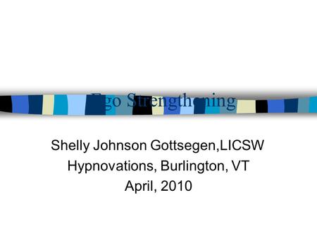 Ego Strengthening Shelly Johnson Gottsegen,LICSW Hypnovations, Burlington, VT April, 2010.