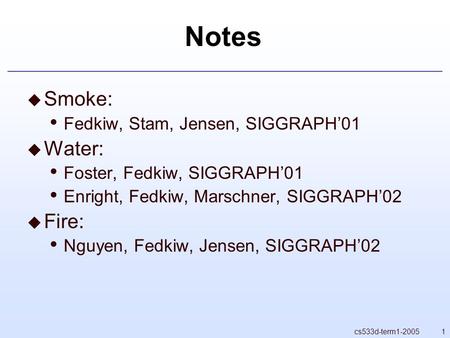 1cs533d-term1-2005 Notes  Smoke: Fedkiw, Stam, Jensen, SIGGRAPH’01  Water: Foster, Fedkiw, SIGGRAPH’01 Enright, Fedkiw, Marschner, SIGGRAPH’02  Fire: