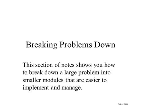 James Tam Breaking Problems Down This section of notes shows you how to break down a large problem into smaller modules that are easier to implement and.